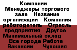 Компании DNS Менеджеры торгового зала › Название организации ­ Компания-работодатель › Отрасль предприятия ­ Другое › Минимальный оклад ­ 1 - Все города Работа » Вакансии   . Чувашия респ.,Канаш г.